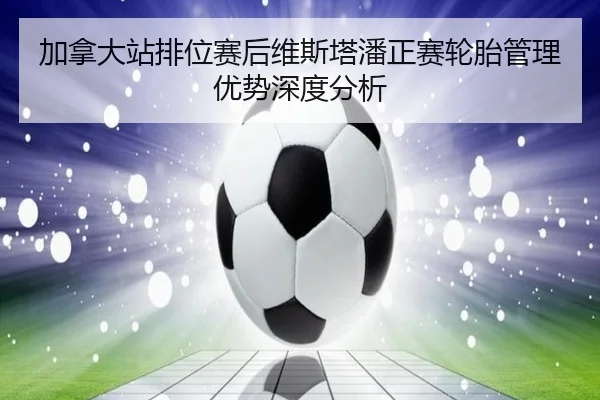 加拿大站排位赛后维斯塔潘正赛轮胎管理优势深度分析