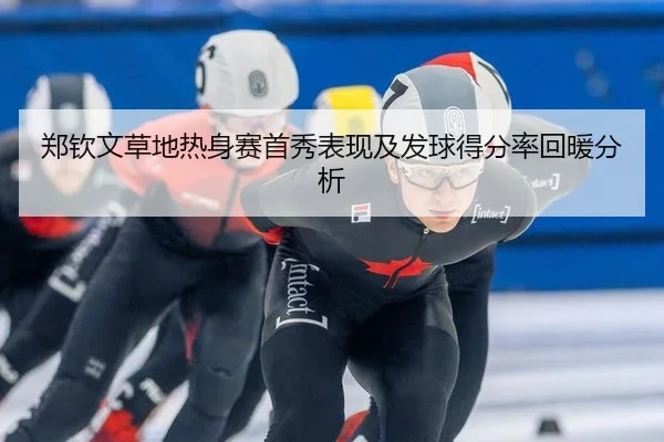 郑钦文草地热身赛首秀表现及发球得分率回暖分析